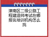 津南区二级公路工程建造师考试在哪报名培训机构怎么找