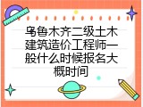 乌鲁木齐二级土木建筑造价工程师一般什么时候报名大概时间