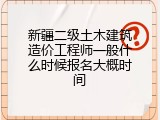 新疆二级土木建筑造价工程师一般什么时候报名大概时间