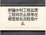 新疆水利工程监理工程师怎么报考在哪里报名流程是什么
