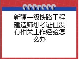 新疆一级铁路工程建造师想考证但没有相关工作经验怎么办