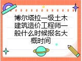 博尔塔拉一级土木建筑造价工程师一般什么时候报名大概时间