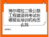 博尔塔拉二级公路工程建造师考试在哪报名培训机构怎么找