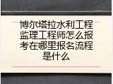 博尔塔拉水利工程监理工程师怎么报考在哪里报名流程是什么