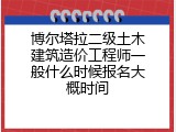 博尔塔拉二级土木建筑造价工程师一般什么时候报名大概时间