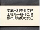 娄底水利专业监理工程师一般什么时候出成绩何时发证