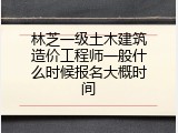 林芝一级土木建筑造价工程师一般什么时候报名大概时间