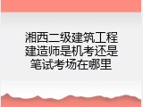 湘西二级建筑工程建造师是机考还是笔试考场在哪里