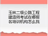 玉林二级公路工程建造师考试在哪报名培训机构怎么找