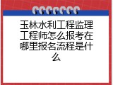 玉林水利工程监理工程师怎么报考在哪里报名流程是什么