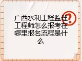 广西水利工程监理工程师怎么报考在哪里报名流程是什么