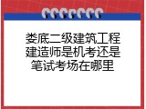 娄底二级建筑工程建造师是机考还是笔试考场在哪里