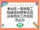 丰台区一级铁路工程建造师想考证但没有相关工作经验怎么办