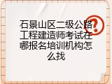 石景山区二级公路工程建造师考试在哪报名培训机构怎么找
