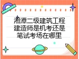 湘潭二级建筑工程建造师是机考还是笔试考场在哪里