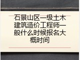 石景山区一级土木建筑造价工程师一般什么时候报名大概时间