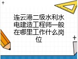 连云港二级水利水电建造工程师一般在哪里工作什么岗位