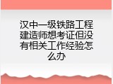 汉中一级铁路工程建造师想考证但没有相关工作经验怎么办