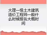 大理一级土木建筑造价工程师一般什么时候报名大概时间