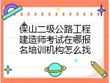 保山二级公路工程建造师考试在哪报名培训机构怎么找