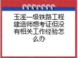 玉溪一级铁路工程建造师想考证但没有相关工作经验怎么办