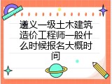 遵义一级土木建筑造价工程师一般什么时候报名大概时间