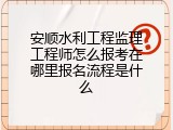 安顺水利工程监理工程师怎么报考在哪里报名流程是什么