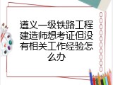 遵义一级铁路工程建造师想考证但没有相关工作经验怎么办