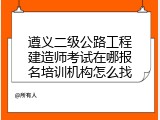 遵义二级公路工程建造师考试在哪报名培训机构怎么找