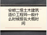 安顺二级土木建筑造价工程师一般什么时候报名大概时间