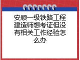 安顺一级铁路工程建造师想考证但没有相关工作经验怎么办