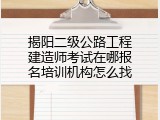 揭阳二级公路工程建造师考试在哪报名培训机构怎么找