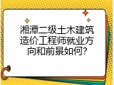 湘潭二级土木建筑造价工程师就业方向和前景如何？