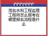茂名水利工程监理工程师怎么报考在哪里报名流程是什么