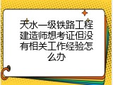天水一级铁路工程建造师想考证但没有相关工作经验怎么办