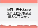 衡阳一级土木建筑造价工程师考试通常多久可以考过
