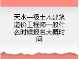 天水一级土木建筑造价工程师一般什么时候报名大概时间