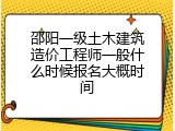 邵阳一级土木建筑造价工程师一般什么时候报名大概时间