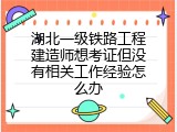 湖北一级铁路工程建造师想考证但没有相关工作经验怎么办