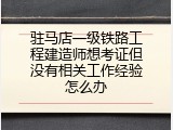 驻马店一级铁路工程建造师想考证但没有相关工作经验怎么办