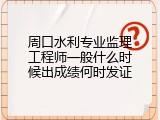 周口水利专业监理工程师一般什么时候出成绩何时发证