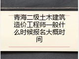 青海二级土木建筑造价工程师一般什么时候报名大概时间