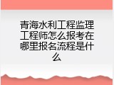 青海水利工程监理工程师怎么报考在哪里报名流程是什么