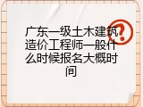 广东一级土木建筑造价工程师一般什么时候报名大概时间