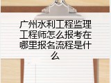 广州水利工程监理工程师怎么报考在哪里报名流程是什么