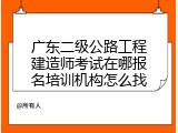 广东二级公路工程建造师考试在哪报名培训机构怎么找