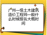 广州一级土木建筑造价工程师一般什么时候报名大概时间