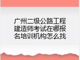 广州二级公路工程建造师考试在哪报名培训机构怎么找