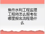 焦作水利工程监理工程师怎么报考在哪里报名流程是什么
