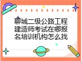 聊城二级公路工程建造师考试在哪报名培训机构怎么找